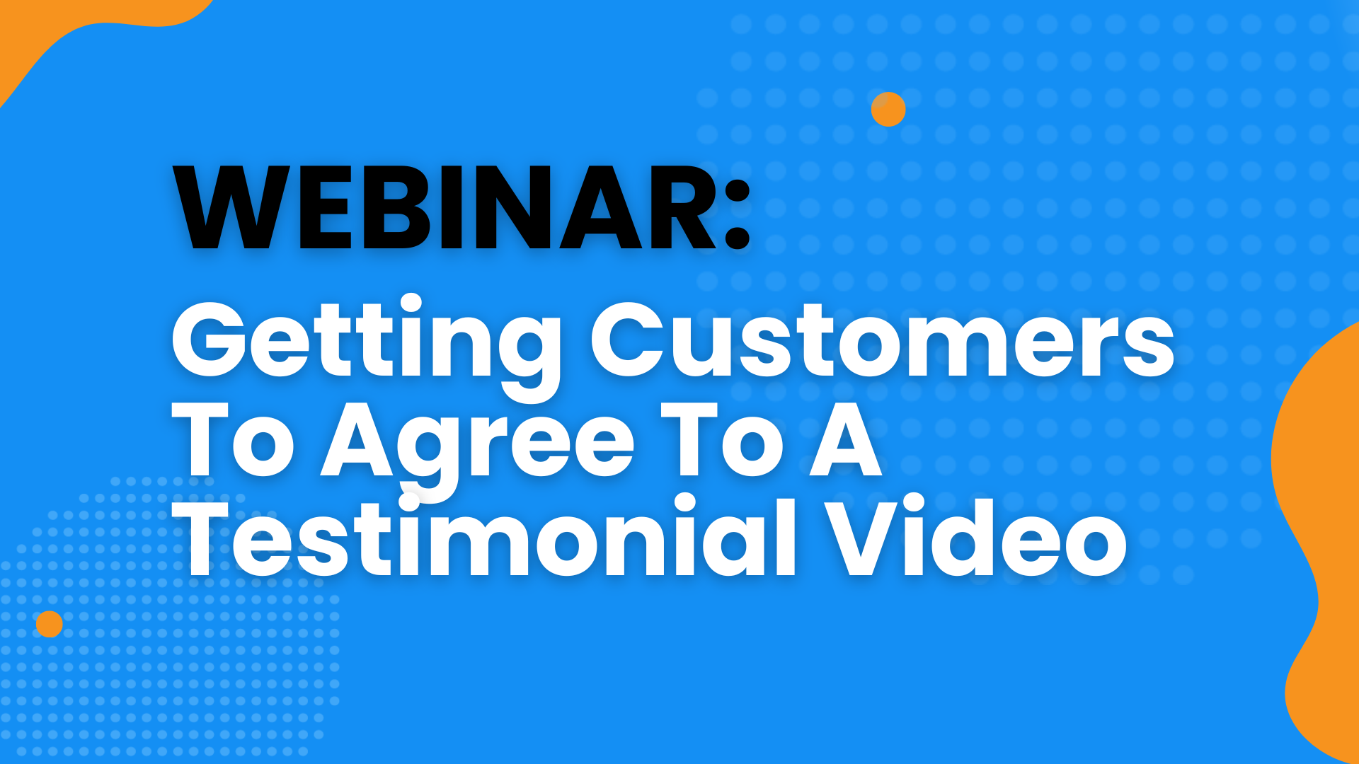 Webinar: Getting Customers To Agree To A Video Testimonial