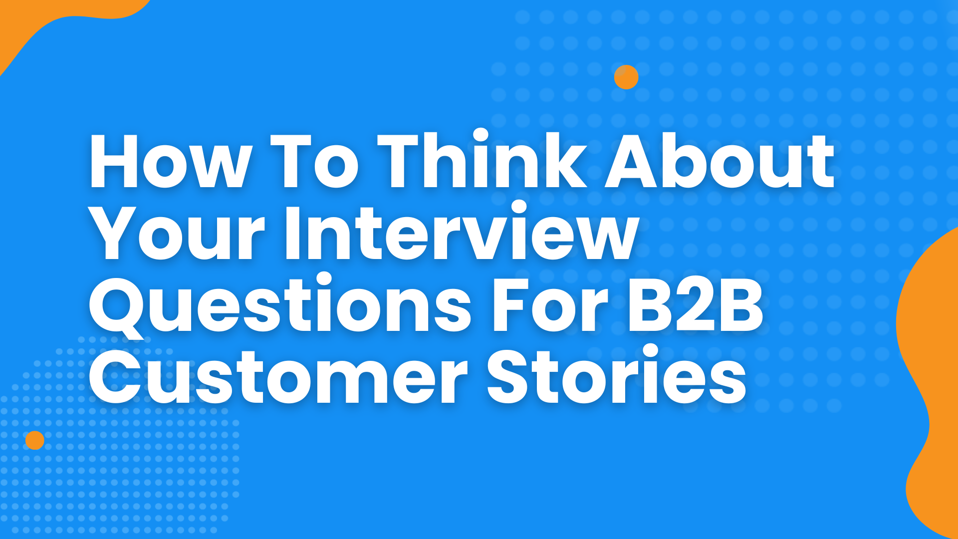 How To Think About Your Interview Questions For B2B Customer Stories